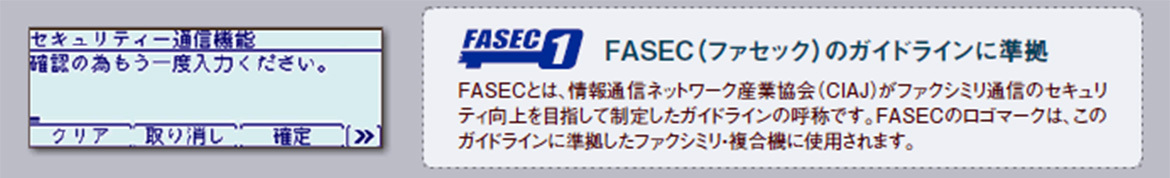 写真：セキュリティー通信機能画面　FASECのガイドラインに準拠　FASECとは情報通信ネットワーク産業協会（CIAJ）がファクシミリ通信のセキュリティ向上を目指して制定したガイドラインの呼称です。FASECのロゴマークは、このガイドラインに準拠したファクシミリ・複合機に使用されます。