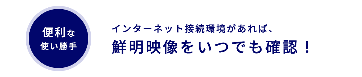 便利な使い勝手 インターネット接続環境があれば、鮮明映像をいつでも確認！